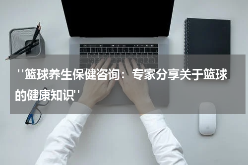  "篮球养生保健咨询：专家分享关于篮球的健康知识"