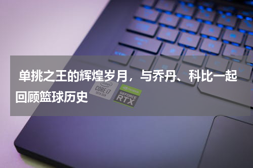  单挑之王的辉煌岁月，与乔丹、科比一起回顾篮球历史