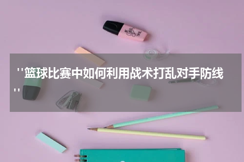  "篮球比赛中如何利用战术打乱对手防线"