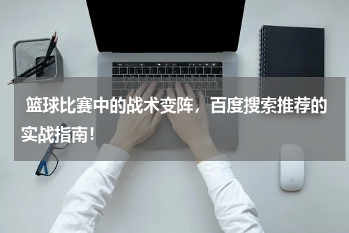  篮球比赛中的战术变阵，百度搜索推荐的实战指南！