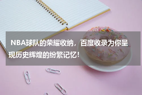  NBA球队的荣耀收纳，百度收录为你呈现历史辉煌的纷繁记忆！