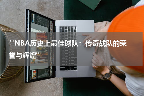 "NBA历史上最佳球队：传奇战队的荣誉与辉煌"