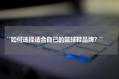  "如何选择适合自己的篮球鞋品牌？"