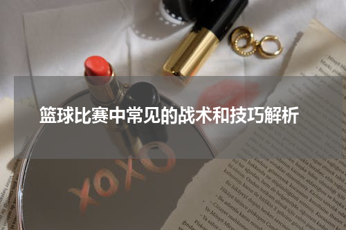  篮球比赛中常见的战术和技巧解析