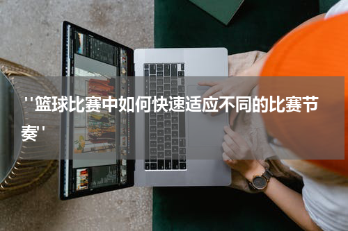  "篮球比赛中如何快速适应不同的比赛节奏"