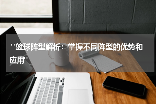  "篮球阵型解析：掌握不同阵型的优势和应用"
