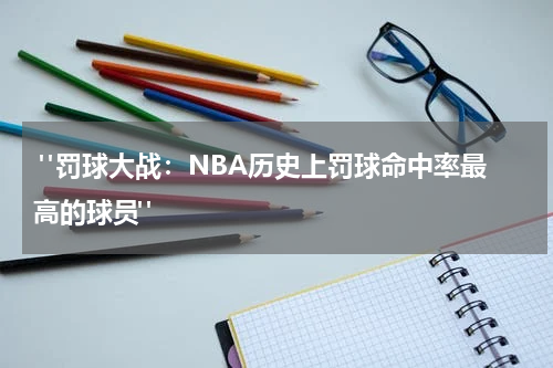  "罚球大战：NBA历史上罚球命中率最高的球员"