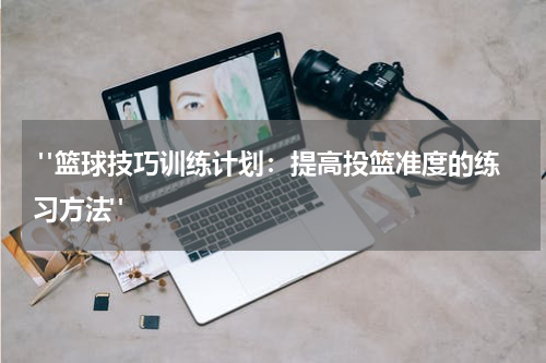  "篮球技巧训练计划：提高投篮准度的练习方法"