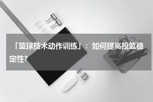  「篮球技术动作训练」：如何提高投篮稳定性？