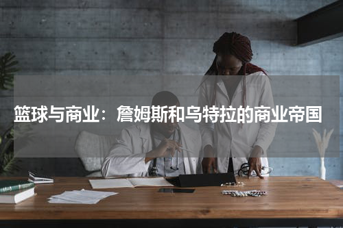  篮球与商业：詹姆斯和乌特拉的商业帝国