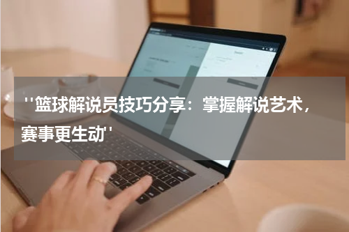  "篮球解说员技巧分享：掌握解说艺术，赛事更生动"