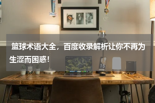  篮球术语大全，百度收录解析让你不再为生涩而困惑！