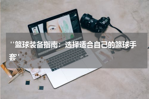  "篮球装备指南：选择适合自己的篮球手套"