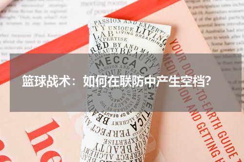 篮球战术：如何在联防中产生空档？