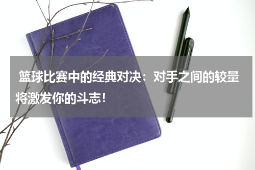  篮球比赛中的经典对决：对手之间的较量将激发你的斗志！