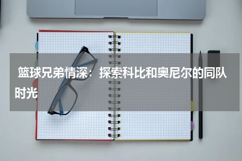  篮球兄弟情深：探索科比和奥尼尔的同队时光