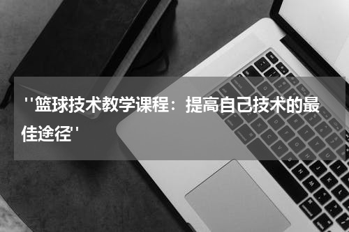  "篮球技术教学课程：提高自己技术的最佳途径"