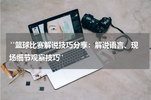  "篮球比赛解说技巧分享：解说语言、现场细节观察技巧"