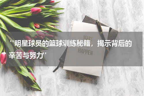  "明星球员的篮球训练秘籍，揭示背后的辛苦与努力"