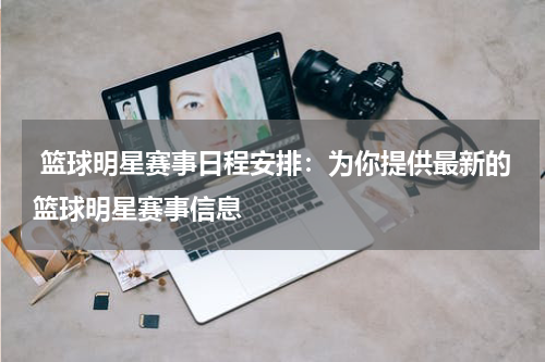  篮球明星赛事日程安排：为你提供最新的篮球明星赛事信息