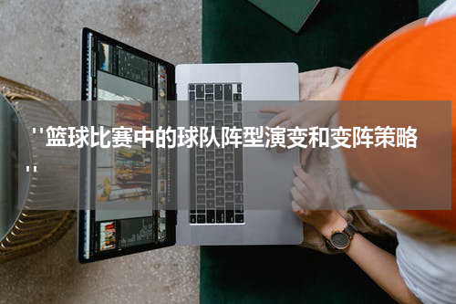  "篮球比赛中的球队阵型演变和变阵策略"