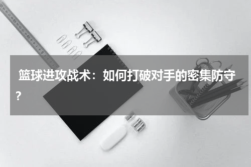  篮球进攻战术：如何打破对手的密集防守？