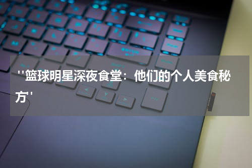  "篮球明星深夜食堂：他们的个人美食秘方"