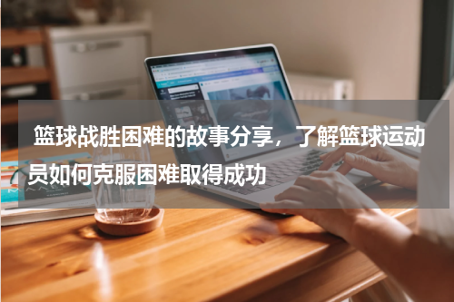  篮球战胜困难的故事分享，了解篮球运动员如何克服困难取得成功