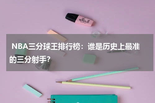 NBA三分球王排行榜：谁是历史上最准的三分射手？