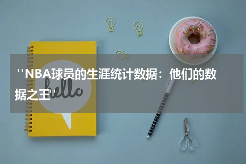  "NBA球员的生涯统计数据：他们的数据之王"