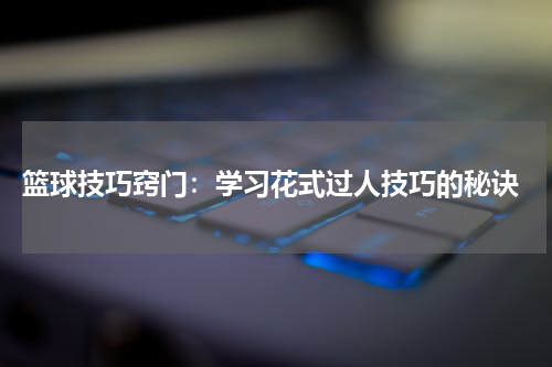  篮球技巧窍门：学习花式过人技巧的秘诀
