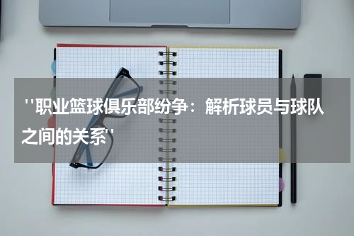  "职业篮球俱乐部纷争：解析球员与球队之间的关系"