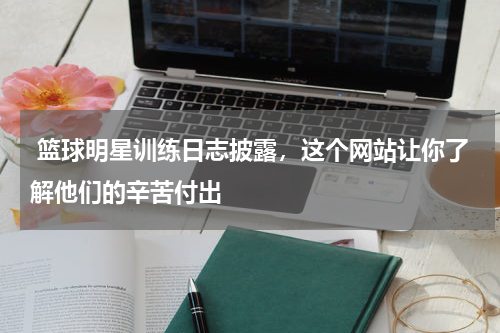  篮球明星训练日志披露，这个网站让你了解他们的辛苦付出