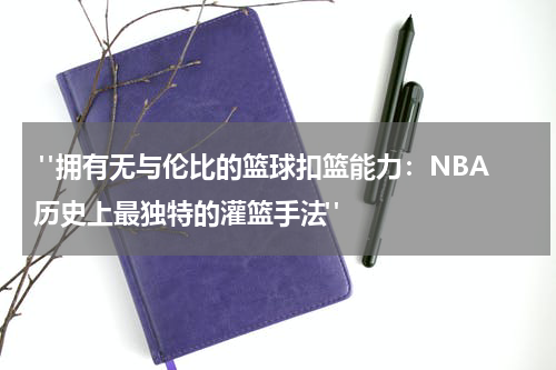 "拥有无与伦比的篮球扣篮能力：NBA历史上最独特的灌篮手法"