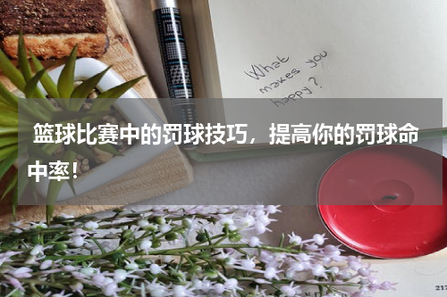  篮球比赛中的罚球技巧，提高你的罚球命中率！