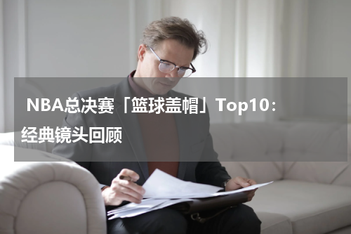  NBA总决赛「篮球盖帽」Top10：经典镜头回顾