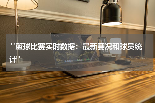  "篮球比赛实时数据：最新赛况和球员统计"