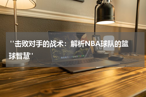  "击败对手的战术：解析NBA球队的篮球智慧"