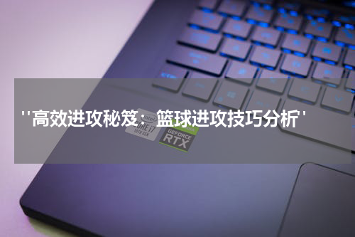  "高效进攻秘笈：篮球进攻技巧分析"