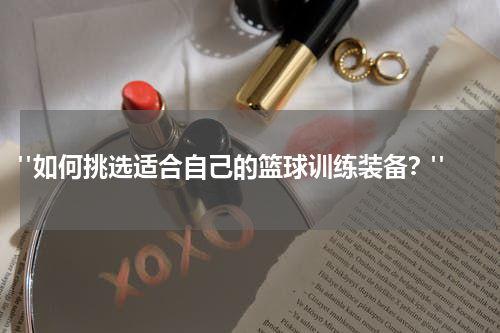  "如何挑选适合自己的篮球训练装备？"