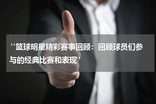 "篮球明星精彩赛事回顾：回顾球员们参与的经典比赛和表现"
