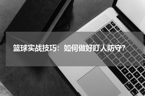  篮球实战技巧：如何做好盯人防守？