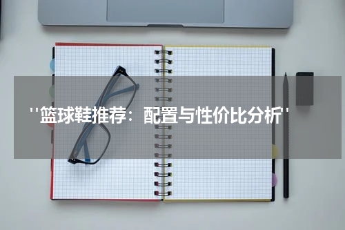  "篮球鞋推荐：配置与性价比分析"
