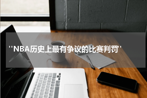  "NBA历史上最有争议的比赛判罚"