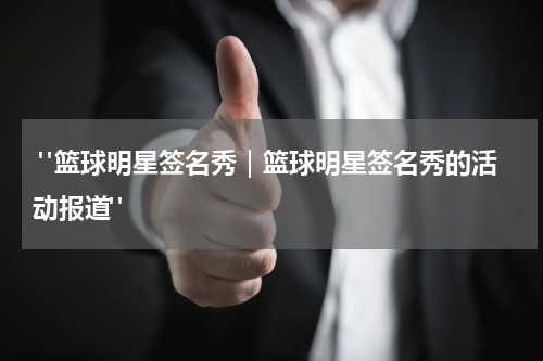  "篮球明星签名秀｜篮球明星签名秀的活动报道"