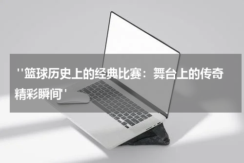  "篮球历史上的经典比赛：舞台上的传奇精彩瞬间"