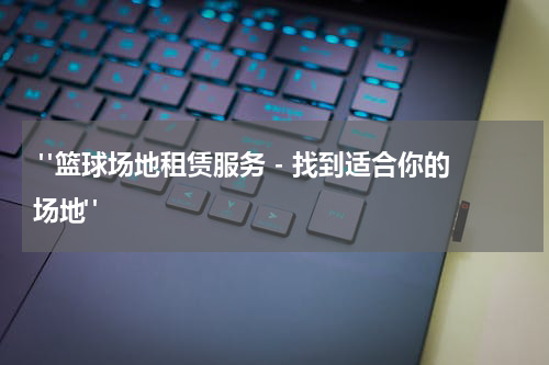  "篮球场地租赁服务 - 找到适合你的场地"
