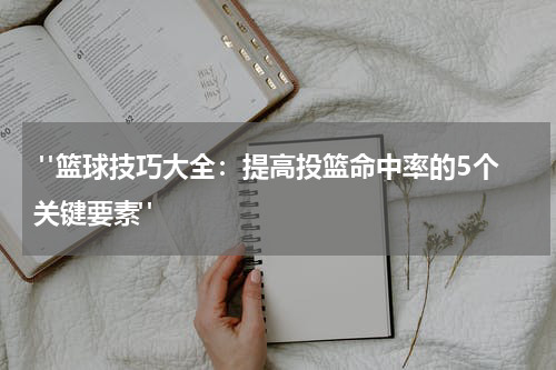  "篮球技巧大全：提高投篮命中率的5个关键要素"