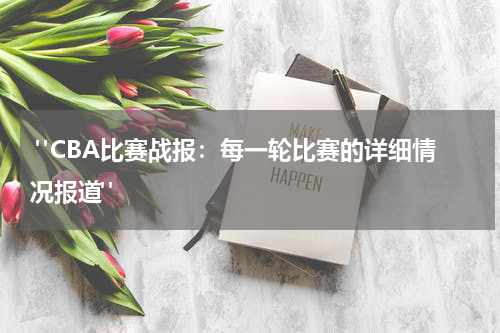  "CBA比赛战报：每一轮比赛的详细情况报道" 