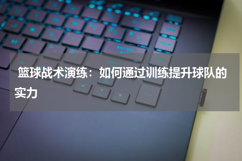  篮球战术演练：如何通过训练提升球队的实力